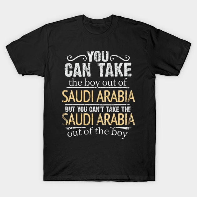 You Can Take The Boy Out Of Saudi Arabia But You Cant Take The Saudi Arabia Out Of The Boy - Gift for Saudi Arabian With Roots From Saudi Arabia T-Shirt by Country Flags